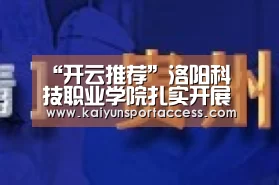 “开云推荐”洛阳科技职业学院扎实开展疫情防控期间学生心理健康教育与服务工作(图1) 开云入口
