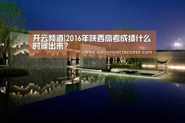 开云频道|2016年陕西高考成绩什么时候出来?(图1) 开云推荐