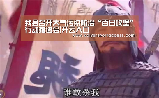 我县召开大气污染防治“百日攻坚”行动推进会|开云入口(图1) 开云推荐